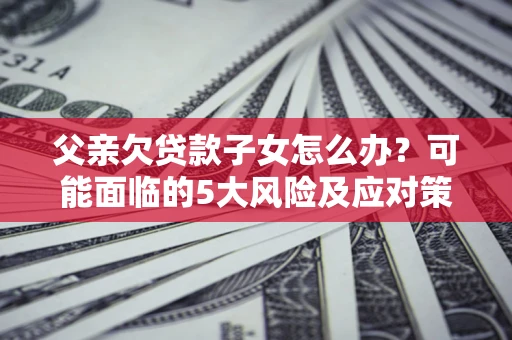 济南父亲欠贷款子女怎么办？可能面临的5大风险及应对策略